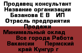 Продавец-консультант › Название организации ­ Базанова Е.В., ИП › Отрасль предприятия ­ Продажи › Минимальный оклад ­ 15 000 - Все города Работа » Вакансии   . Пермский край,Кунгур г.